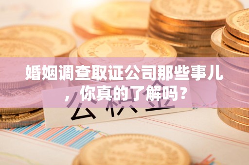 永泰婚姻调查取证公司那些事儿，你真的了解吗？