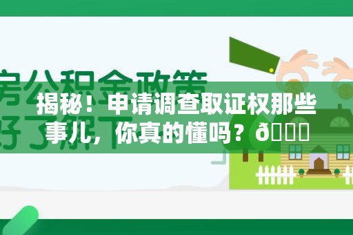 永泰揭秘！申请调查取证权那些事儿，你真的懂吗？😎